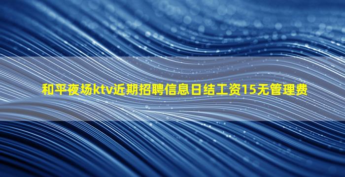 和平夜场ktv近期招聘信息日结工资15无管理费